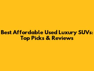 Best Affordable Used Luxury SUVs: Top Picks & Reviews
